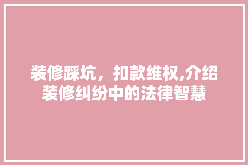 装修踩坑，扣款维权,介绍装修纠纷中的法律智慧 软装设计