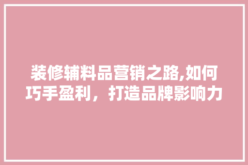 装修辅料品营销之路,如何巧手盈利，打造品牌影响力 木雕艺术