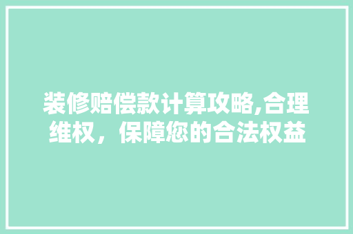 装修赔偿款计算攻略,合理维权，保障您的合法权益