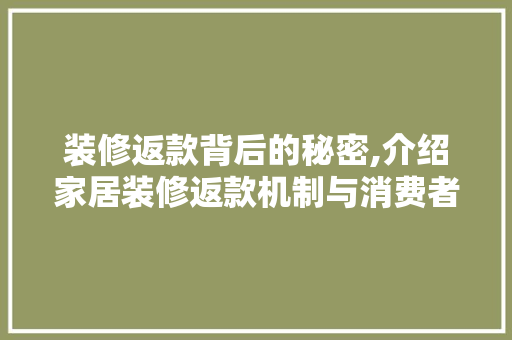 装修返款背后的秘密,介绍家居装修返款机制与消费者权益保护 家居装修