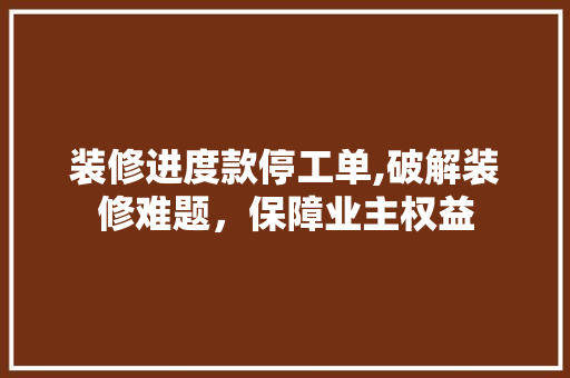 装修进度款停工单,破解装修难题，保障业主权益 软装设计