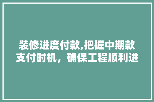 装修进度付款,把握中期款支付时机，确保工程顺利进行