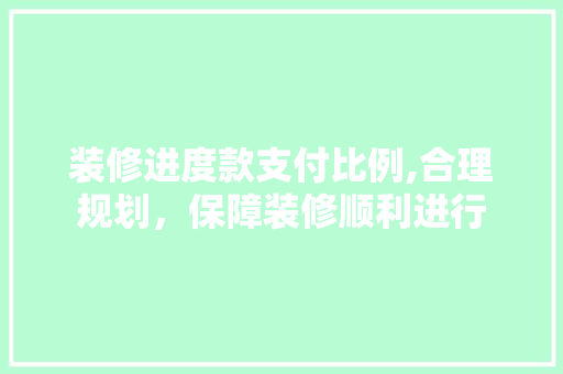 装修进度款支付比例,合理规划，保障装修顺利进行