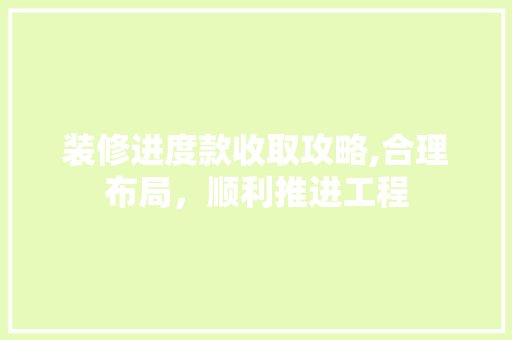 装修进度款收取攻略,合理布局，顺利推进工程 家居装修