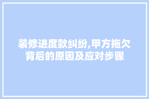 装修进度款纠纷,甲方拖欠背后的原因及应对步骤