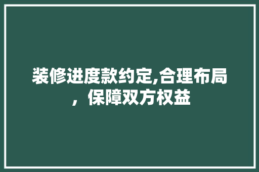 装修进度款约定,合理布局，保障双方权益 木雕艺术