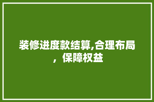 装修进度款结算,合理布局，保障权益 木雕艺术