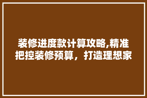 装修进度款计算攻略,精准把控装修预算，打造理想家居 家居装修