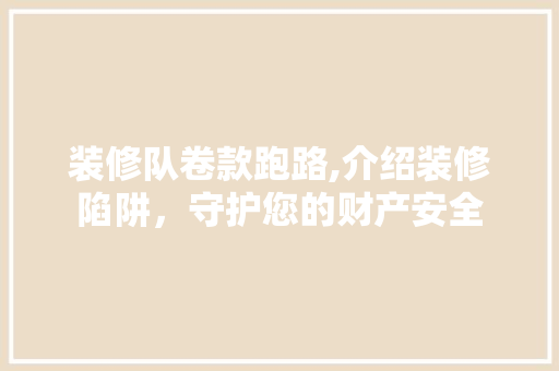 装修队卷款跑路,介绍装修陷阱，守护您的财产安全