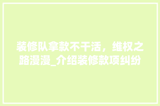 装修队拿款不干活，维权之路漫漫_介绍装修款项纠纷背后的法律问题