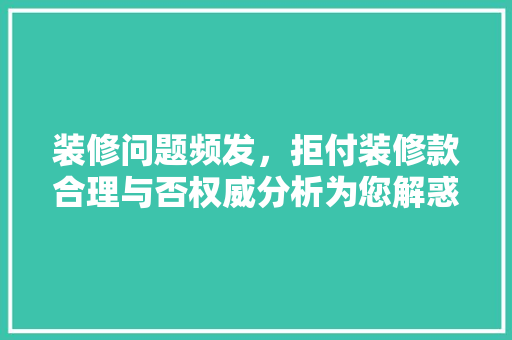 装修问题频发，拒付装修款合理与否权威分析为您解惑