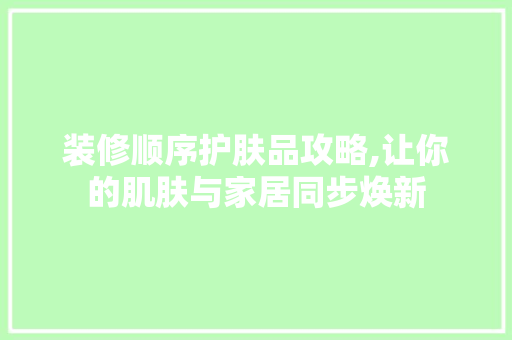 装修顺序护肤品攻略,让你的肌肤与家居同步焕新