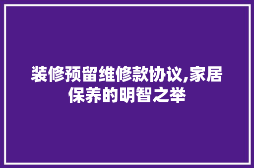 装修预留维修款协议,家居保养的明智之举