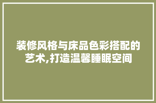 装修风格与床品色彩搭配的艺术,打造温馨睡眠空间