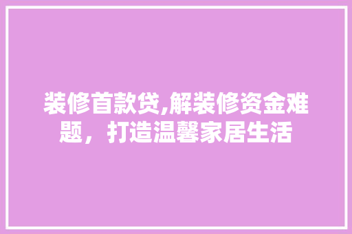 装修首款贷,解装修资金难题，打造温馨家居生活 中式风格装饰
