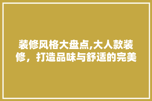 装修风格大盘点,大人款装修，打造品味与舒适的完美融合