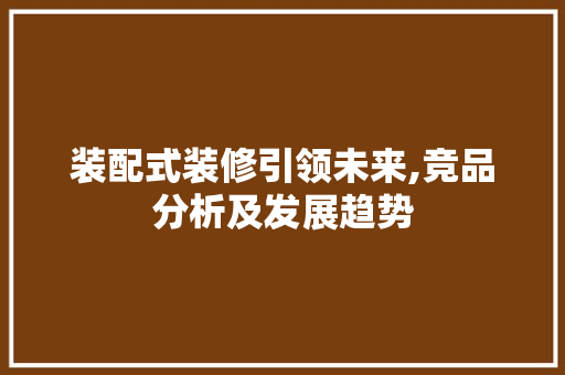 装配式装修引领未来,竞品分析及发展趋势 软装设计