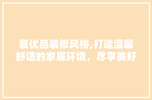 襄优品装修风格,打造温馨舒适的家居环境，尽享美好生活 客厅装修