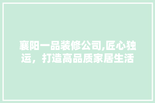 襄阳一品装修公司,匠心独运，打造高品质家居生活