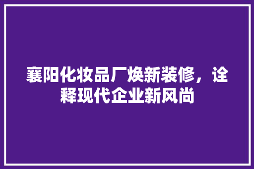 襄阳化妆品厂焕新装修，诠释现代企业新风尚