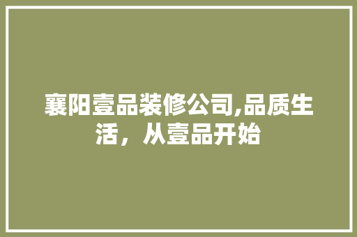 襄阳壹品装修公司,品质生活，从壹品开始