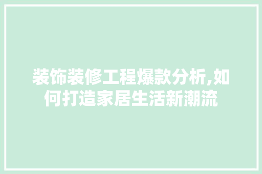 装饰装修工程爆款分析,如何打造家居生活新潮流
