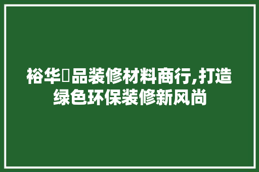 裕华珺品装修材料商行,打造绿色环保装修新风尚 中式风格装饰