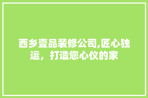 西乡壹品装修公司,匠心独运，打造您心仪的家