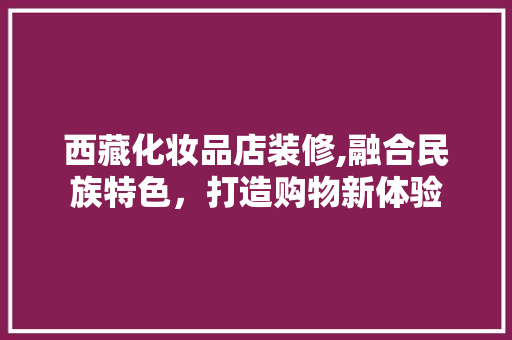 西藏化妆品店装修,融合民族特色，打造购物新体验