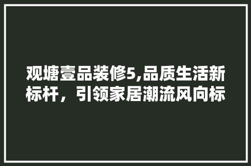 观塘壹品装修5,品质生活新标杆，引领家居潮流风向标