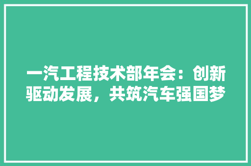 一汽工程技术部年会：创新驱动发展，共筑汽车强国梦