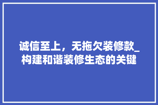 诚信至上，无拖欠装修款_构建和谐装修生态的关键 家居装修