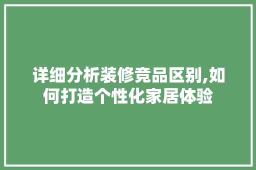 详细分析装修竞品区别,如何打造个性化家居体验 现代风格装饰