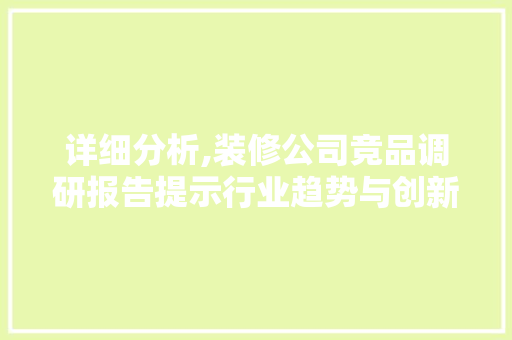 详细分析,装修公司竞品调研报告提示行业趋势与创新步骤 软装设计