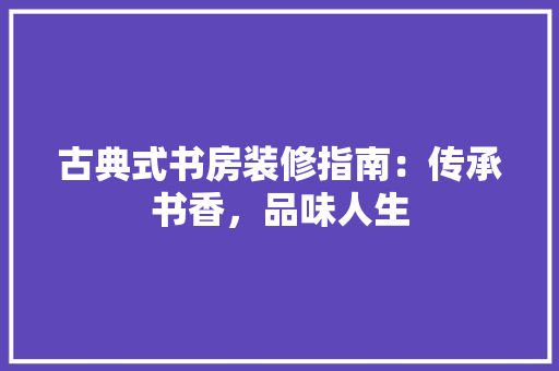 古典式书房装修指南：传承书香，品味人生