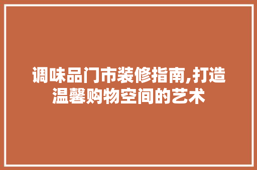 调味品门市装修指南,打造温馨购物空间的艺术