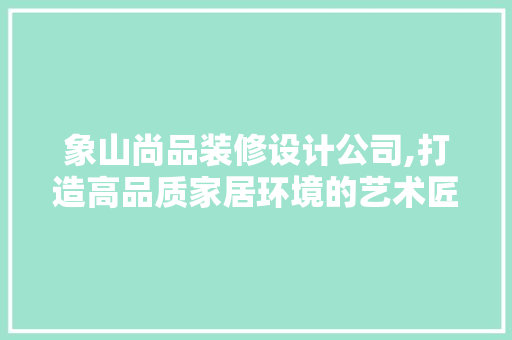 象山尚品装修设计公司,打造高品质家居环境的艺术匠心