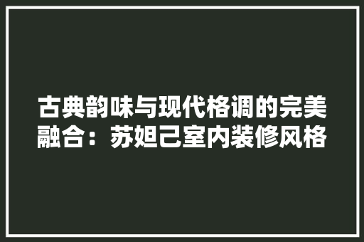 古典韵味与现代格调的完美融合：苏妲己室内装修风格介绍 卧室装修