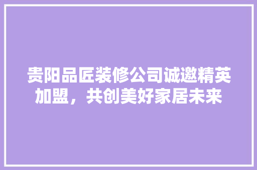贵阳品匠装修公司诚邀精英加盟，共创美好家居未来