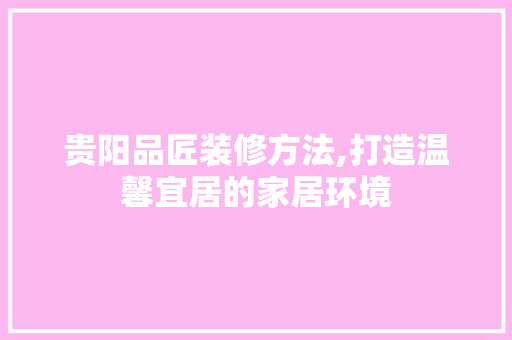 贵阳品匠装修方法,打造温馨宜居的家居环境 室内设计