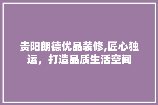 贵阳朗德优品装修,匠心独运，打造品质生活空间 软装设计