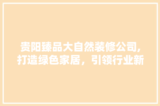 贵阳臻品大自然装修公司,打造绿色家居，引领行业新风尚 家居装修