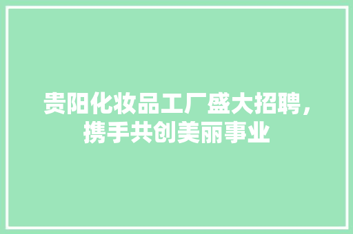 贵阳化妆品工厂盛大招聘，携手共创美丽事业 家居装修