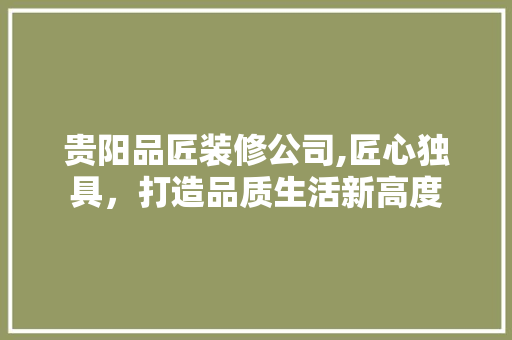贵阳品匠装修公司,匠心独具，打造品质生活新高度 地板材料