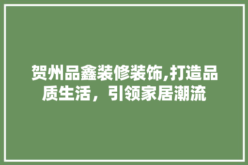 贺州品鑫装修装饰,打造品质生活，引领家居潮流