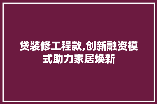 贷装修工程款,创新融资模式助力家居焕新 地板材料