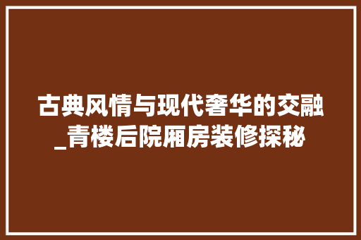 古典风情与现代奢华的交融_青楼后院厢房装修探秘