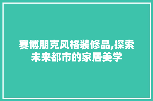 赛博朋克风格装修品,探索未来都市的家居美学 中式风格装饰
