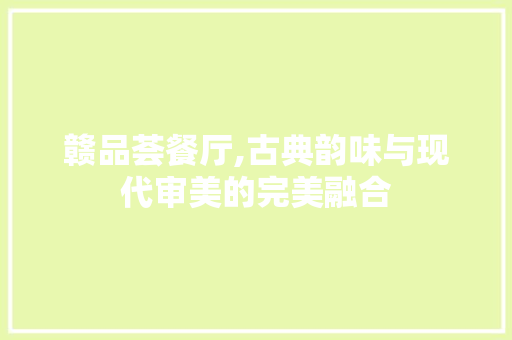 赣品荟餐厅,古典韵味与现代审美的完美融合