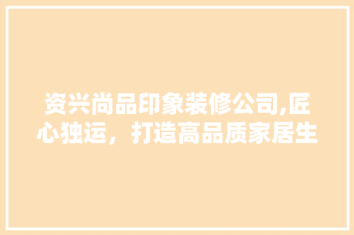 资兴尚品印象装修公司,匠心独运，打造高品质家居生活